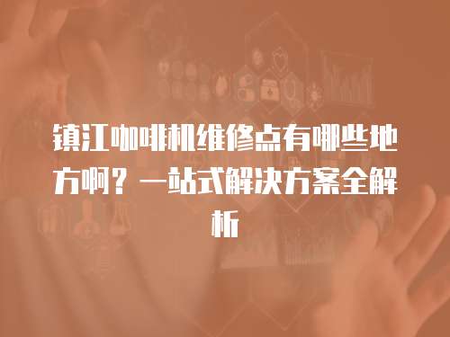 鎮江咖啡機維修點有哪些地方啊？一站式解決方案全解析