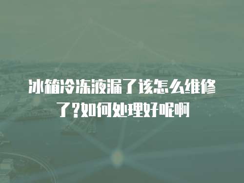 冰箱冷凍液漏了該怎么維修了?如何處理好呢啊