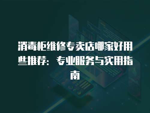 消毒柜維修專賣店哪家好用些推薦：專業服務與實用指南