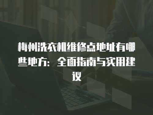 梅州洗衣機維修點地址有哪些地方：全面指南與實用建議