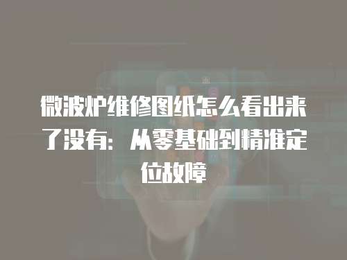 微波爐維修圖紙怎么看出來了沒有：從零基礎到精準定位故障