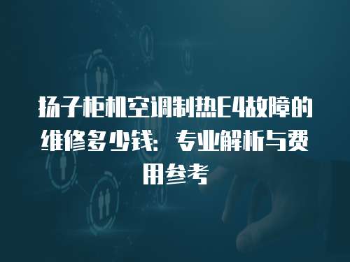 揚子柜機空調制熱E4故障的維修多少錢：專業解析與費用參考