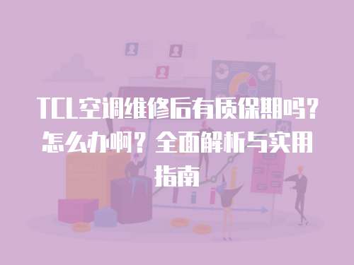 TCL空調維修后有質保期嗎？怎么辦啊？全面解析與實用指南