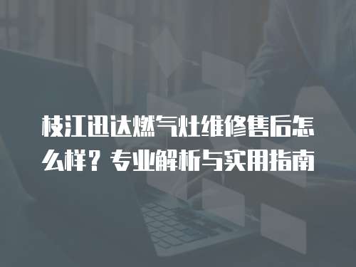 枝江迅達燃氣灶維修售后怎么樣？專業解析與實用指南