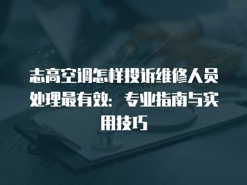 志高空調(diào)怎樣投訴維修人員處理最有效：專業(yè)指南與實(shí)用技巧
