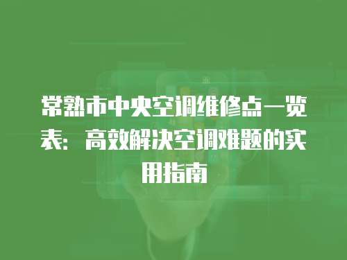 常熟市中央空調維修點一覽表：高效解決空調難題的實用指南