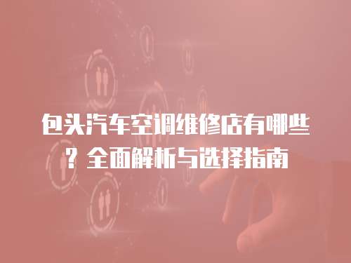 包頭汽車空調維修店有哪些？全面解析與選擇指南