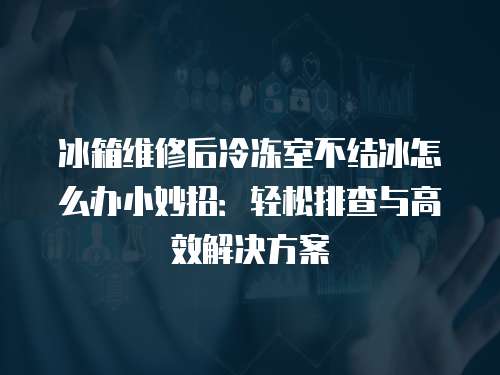 冰箱維修后冷凍室不結冰怎么辦小妙招：輕松排查與高效解決方案