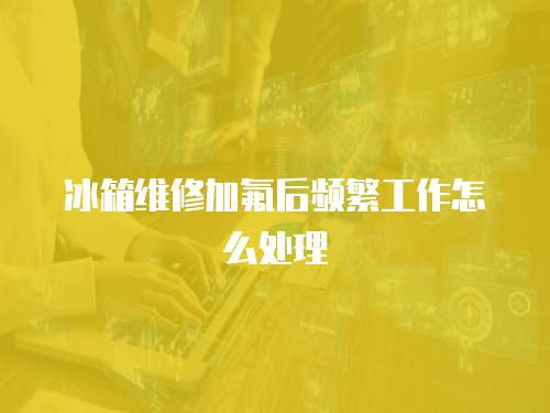 冰箱維修加氟后頻繁工作怎么處理