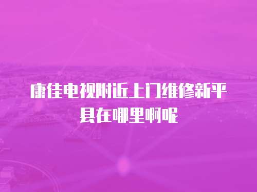 康佳電視附近上門維修新平縣在哪里啊呢