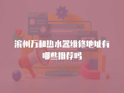 濱州萬(wàn)和熱水器維修地址有哪些推薦嗎