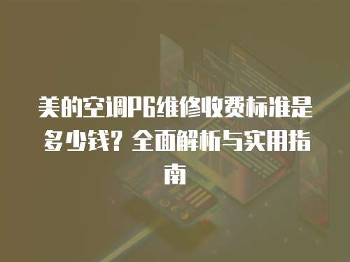 美的空調(diào)P6維修收費標準是多少錢？全面解析與實用指南