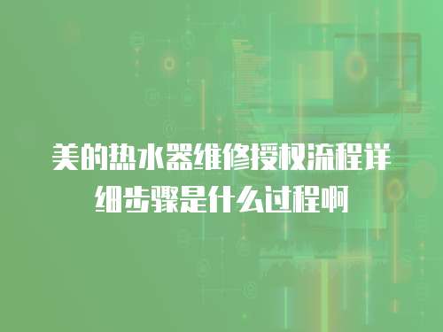 美的熱水器維修授權(quán)流程詳細(xì)步驟是什么過(guò)程啊