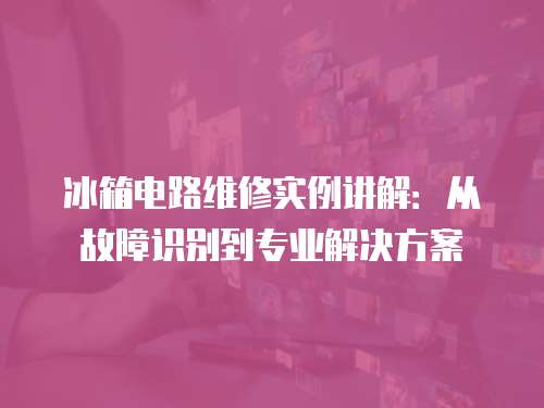 冰箱電路維修實(shí)例講解：從故障識別到專業(yè)解決方案