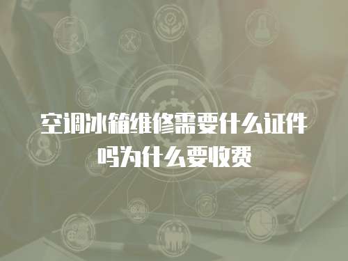 空調冰箱維修需要什么證件嗎為什么要收費