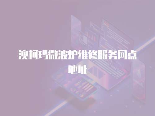 澳柯瑪微波爐維修服務(wù)網(wǎng)點(diǎn)地址