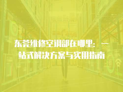 東莞維修空調部在哪里：一站式解決方案與實用指南
