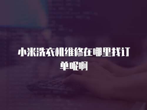 小米洗衣機維修在哪里找訂單呢啊