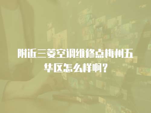 附近三菱空調維修點梅州五華區怎么樣啊？