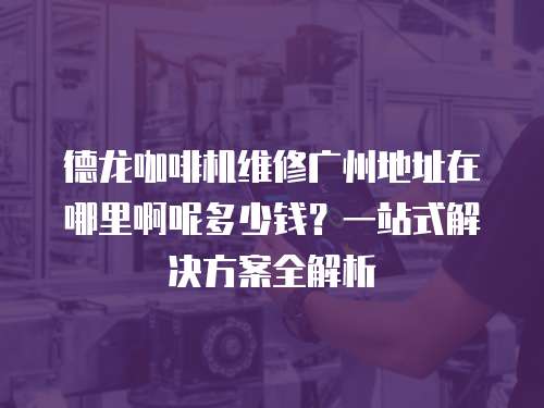 德龍咖啡機維修廣州地址在哪里啊呢多少錢？一站式解決方案全解析