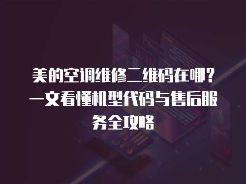 美的空調維修二維碼在哪？一文看懂機型代碼與售后服務全攻略