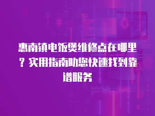 惠南鎮(zhèn)電飯煲維修點(diǎn)在哪里？實(shí)用指南助您快速找到靠譜服務(wù)