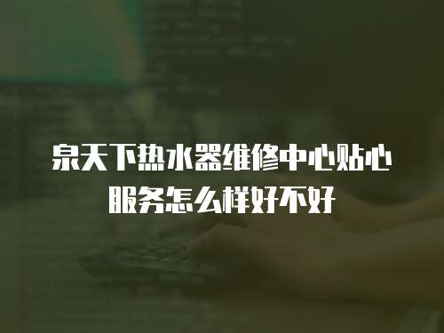 泉天下熱水器維修中心貼心服務(wù)怎么樣好不好