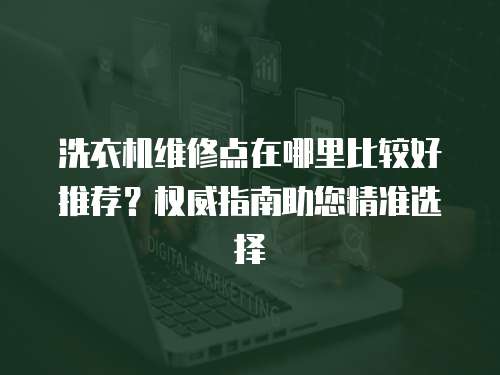 洗衣機維修點在哪里比較好推薦？權威指南助您精準選擇