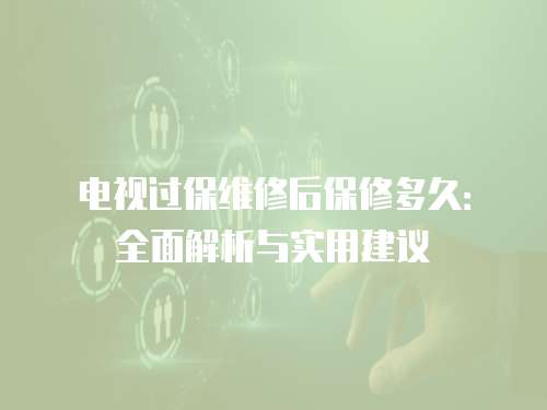 電視過保維修后保修多久：全面解析與實用建議