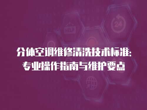 分體空調維修清洗技術標準：專業操作指南與維護要點