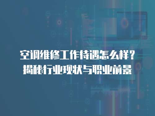 空調維修工作待遇怎么樣？揭秘行業現狀與職業前景