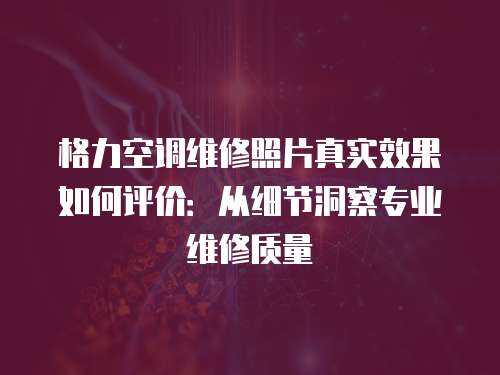 格力空調(diào)維修照片真實(shí)效果如何評價(jià)：從細(xì)節(jié)洞察專業(yè)維修質(zhì)量