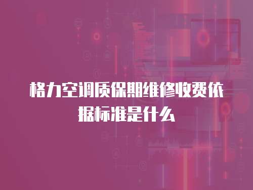 格力空調質保期維修收費依據標準是什么