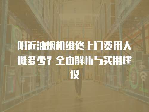 附近油煙機維修上門費用大概多少？全面解析與實用建議