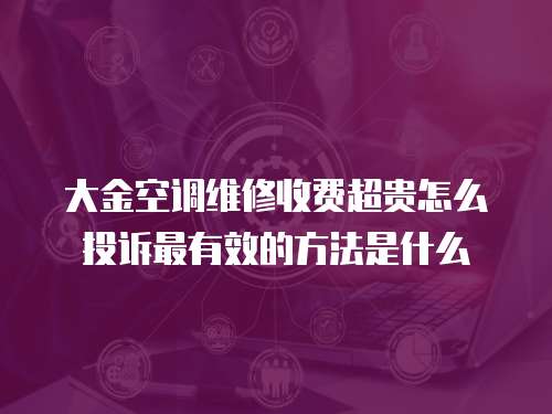 大金空調維修收費超貴怎么投訴最有效的方法是什么