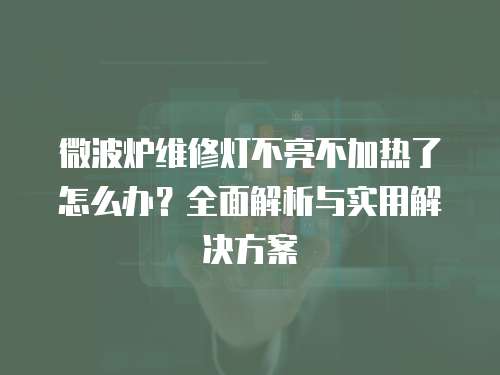 微波爐維修燈不亮不加熱了怎么辦？全面解析與實用解決方案
