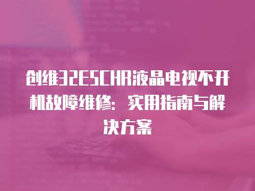 創維32E5CHR液晶電視不開機故障維修：實用指南與解決方案