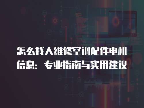 怎么找人維修空調配件電機信息：專業指南與實用建議