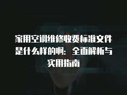 家用空調(diào)維修收費(fèi)標(biāo)準(zhǔn)文件是什么樣的啊：全面解析與實(shí)用指南