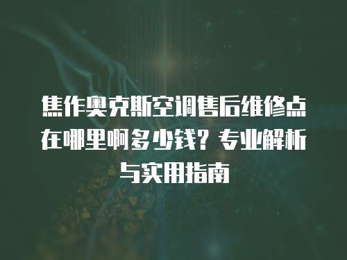焦作奧克斯空調(diào)售后維修點在哪里啊多少錢？專業(yè)解析與實用指南