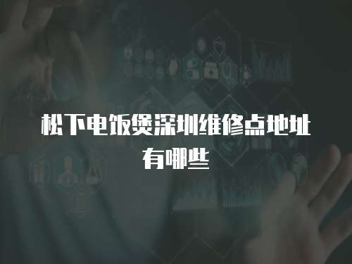 松下電飯煲深圳維修點地址有哪些