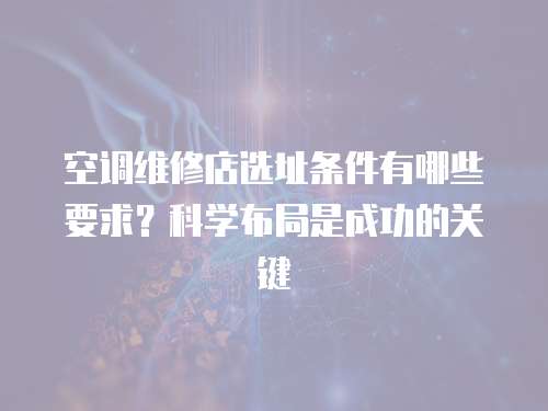 空調維修店選址條件有哪些要求？科學布局是成功的關鍵