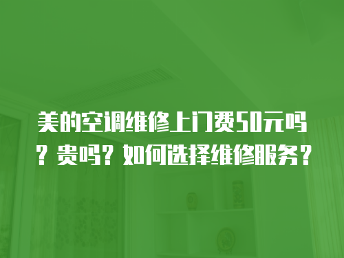 美的空調維修上門費50元嗎？貴嗎？如何選擇維修服務？