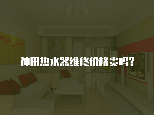 神田熱水器維修價格貴嗎？
