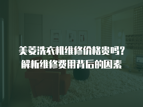 美菱洗衣機維修價格貴嗎？解析維修費用背后的因素