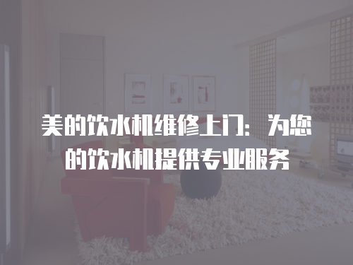 美的飲水機維修上門：為您的飲水機提供專業服務