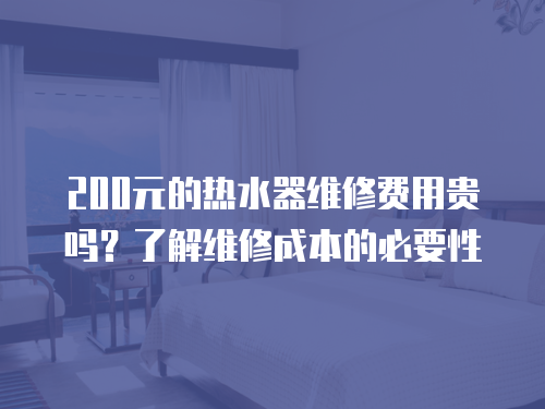 200元的熱水器維修費用貴嗎？了解維修成本的必要性