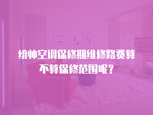 統(tǒng)帥空調(diào)保修期維修路費(fèi)算不算保修范圍呢？