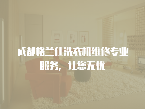 成都格蘭仕洗衣機維修專業服務，讓您無憂