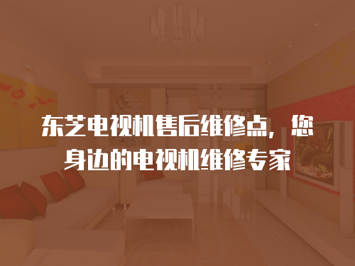 東芝電視機售后維修點，您身邊的電視機維修專家